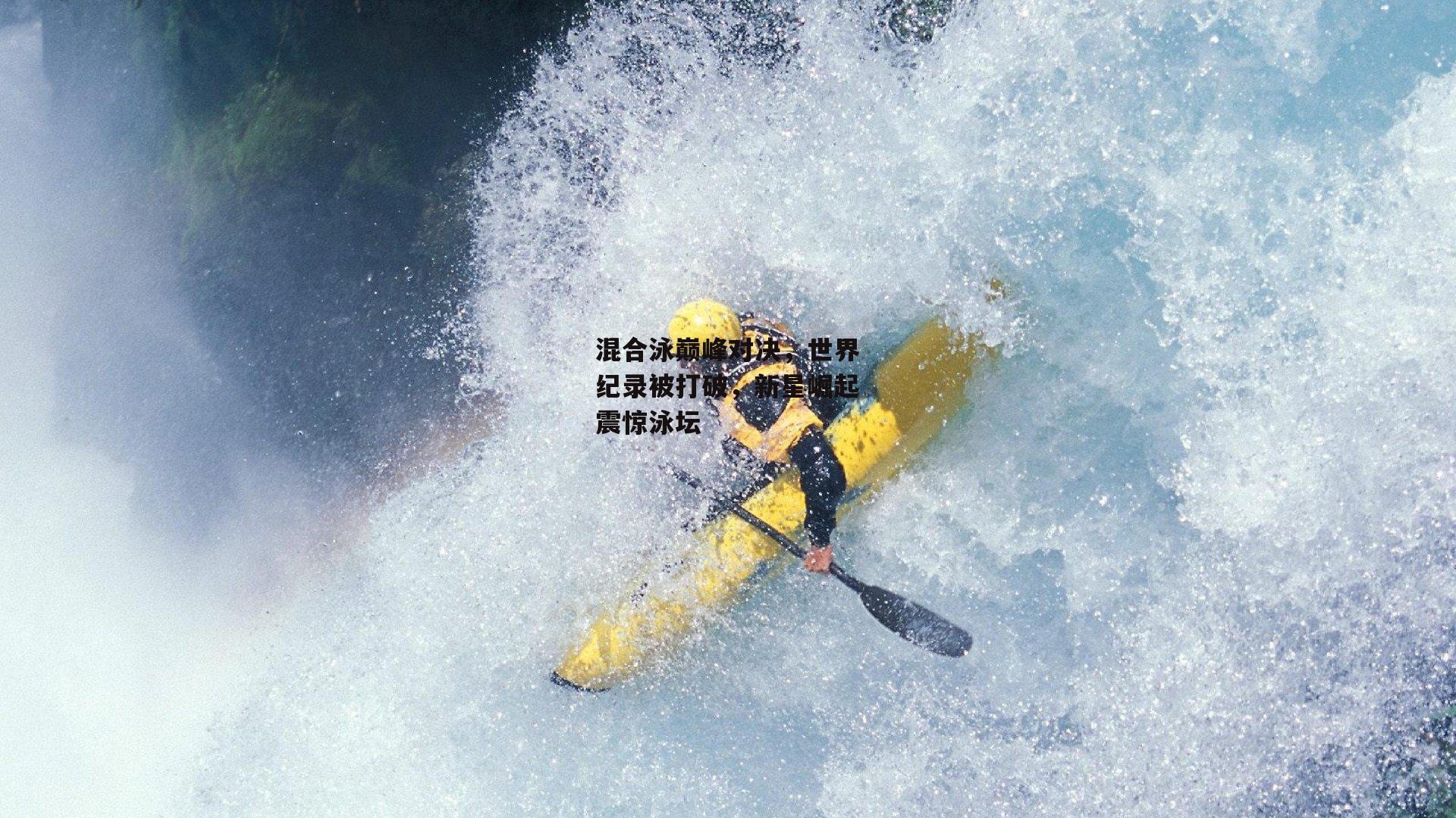 混合泳巅峰对决，世界纪录被打破，新星崛起震惊泳坛